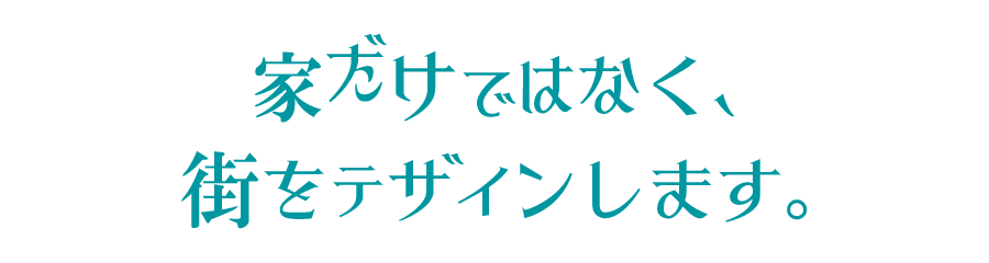 家だけではなく、街をデザインします。