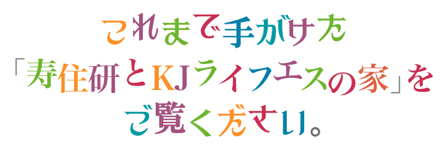これまで手がけた「寿住研とKJライフエスの家」をご覧くたさい。